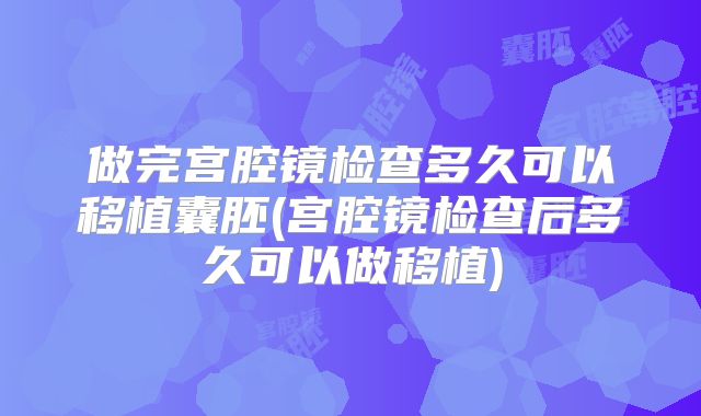 做完宫腔镜检查多久可以移植囊胚(宫腔镜检查后多久可以做移植)