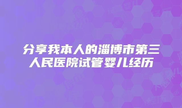 分享我本人的淄博市第三人民医院试管婴儿经历
