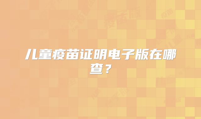 儿童疫苗证明电子版在哪查?