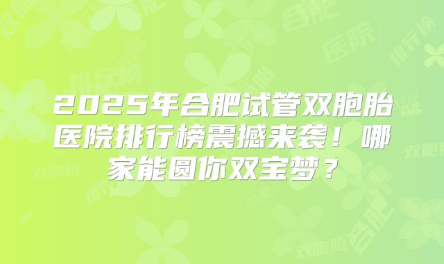 2025年合肥试管双胞胎医院排行榜震撼来袭！哪家能圆你双宝梦？