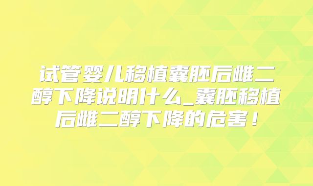 试管婴儿移植囊胚后雌二醇下降说明什么_囊胚移植后雌二醇下降的危害！