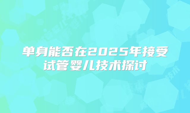 单身能否在2025年接受试管婴儿技术探讨
