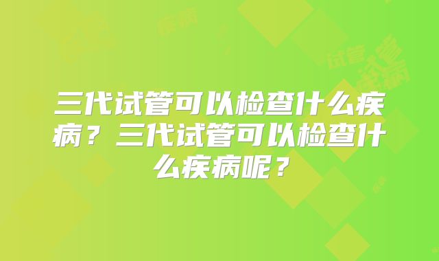 三代试管可以检查什么疾病？三代试管可以检查什么疾病呢？