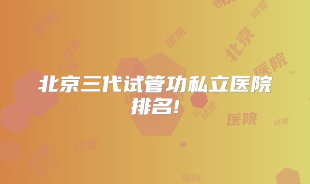 北京三代试管功私立医院排名!
