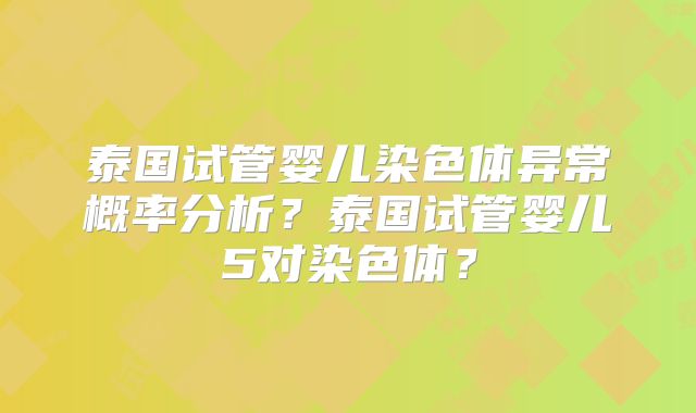 泰国试管婴儿染色体异常概率分析？泰国试管婴儿5对染色体？