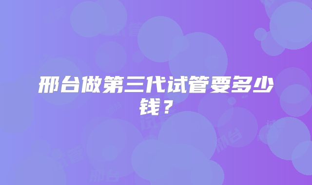 邢台做第三代试管要多少钱？