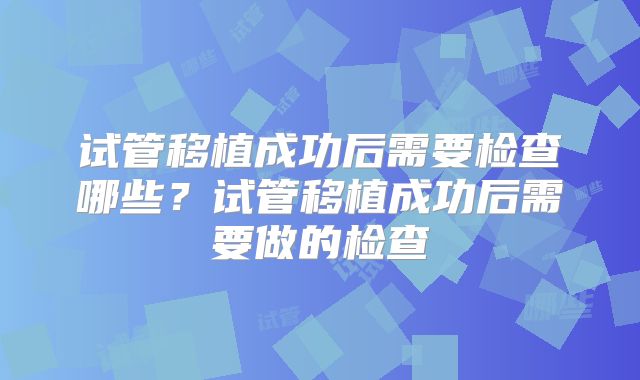 试管移植成功后需要检查哪些？试管移植成功后需要做的检查