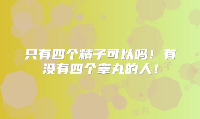 只有四个精子可以吗!有没有四个睾丸的人!