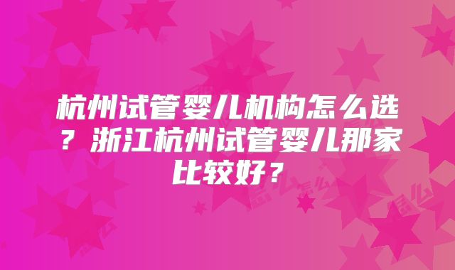 杭州试管婴儿机构怎么选?浙江杭州试管婴儿那家比较好?
