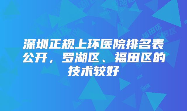 深圳正规上环医院排名表公开,罗湖区、福田区的技术较好