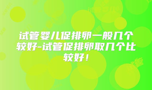 试管婴儿促排卵一般几个较好-试管促排卵取几个比较好！