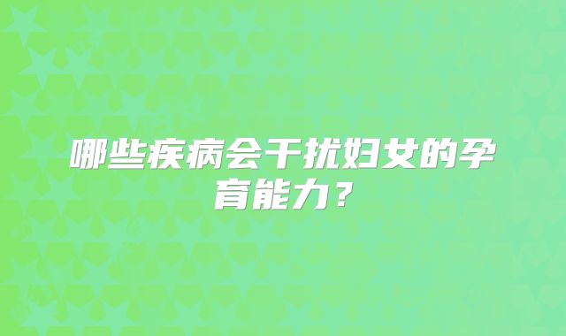 哪些疾病会干扰妇女的孕育能力？