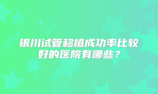 银川试管移植成功率比较好的医院有哪些？