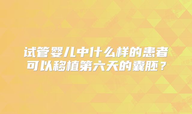 试管婴儿中什么样的患者可以移植第六天的囊胚?