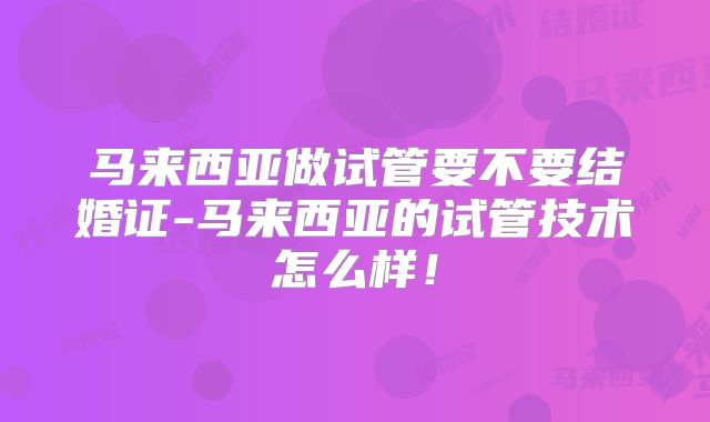 马来西亚做试管要不要结婚证-马来西亚的试管技术怎么样！