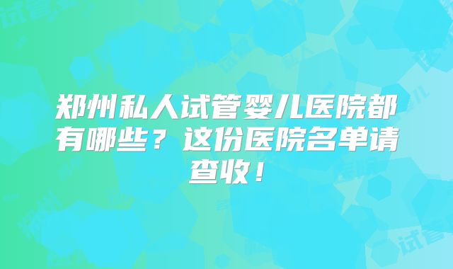 郑州私人试管婴儿医院都有哪些？这份医院名单请查收！