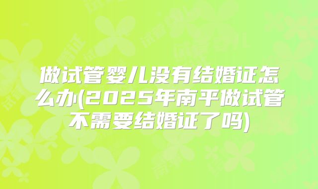 做试管婴儿没有结婚证怎么办(2025年南平做试管不需要结婚证了吗)
