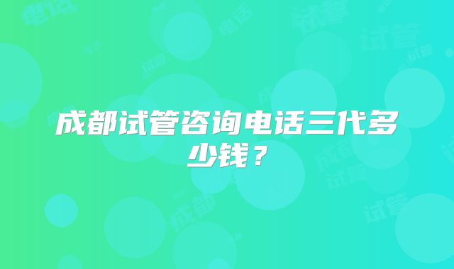 成都试管咨询电话三代多少钱？