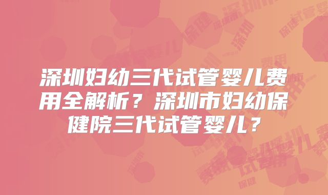 深圳妇幼三代试管婴儿费用全解析？深圳市妇幼保健院三代试管婴儿？