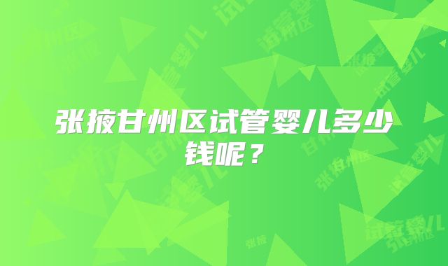 张掖甘州区试管婴儿多少钱呢?