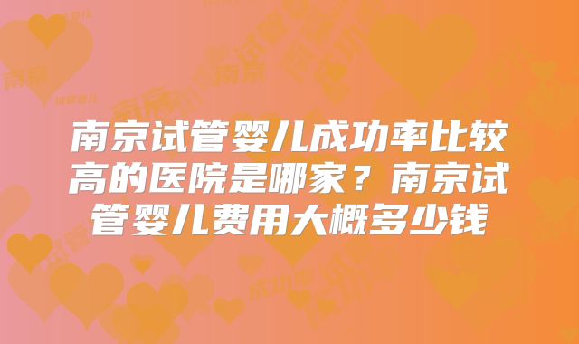 南京试管婴儿成功率比较高的医院是哪家?南京试管婴儿费用大概多少钱
