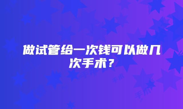 做试管给一次钱可以做几次手术？