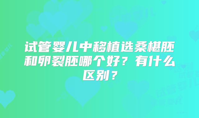 试管婴儿中移植选桑椹胚和卵裂胚哪个好？有什么区别？