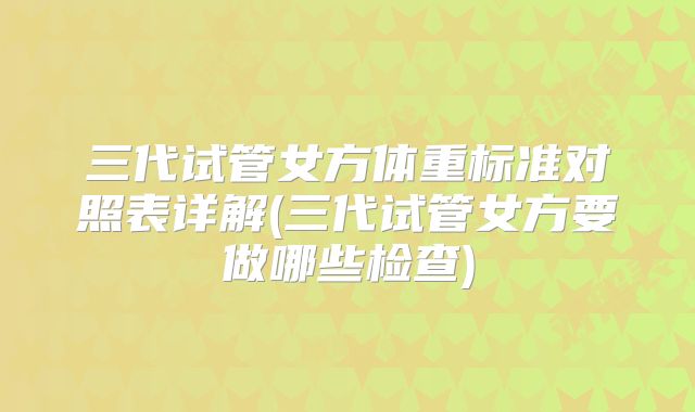 三代试管女方体重标准对照表详解(三代试管女方要做哪些检查)