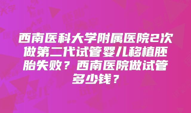 西南医科大学附属医院2次做第二代试管婴儿移植胚胎失败?西南医院做试管多少钱?