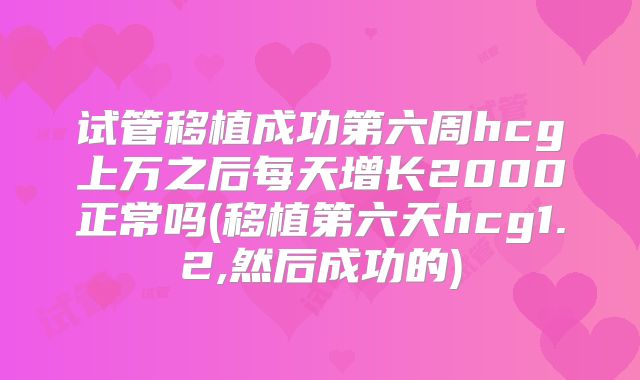试管移植成功第六周hcg上万之后每天增长2000正常吗(移植第六天hcg1.2,然后成功的)