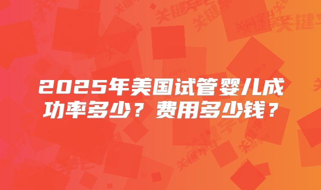 2025年美国试管婴儿成功率多少？费用多少钱？
