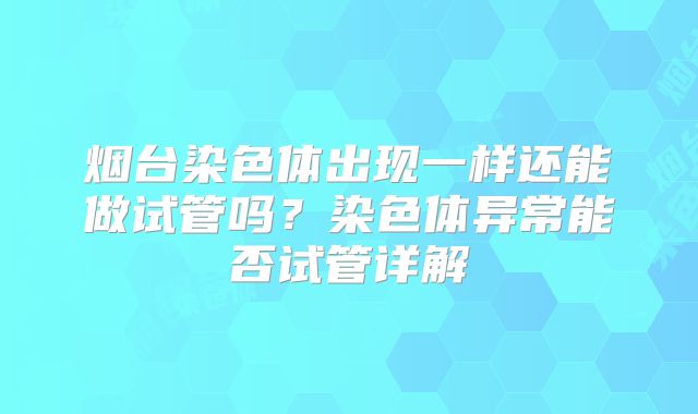烟台染色体出现一样还能做试管吗？染色体异常能否试管详解