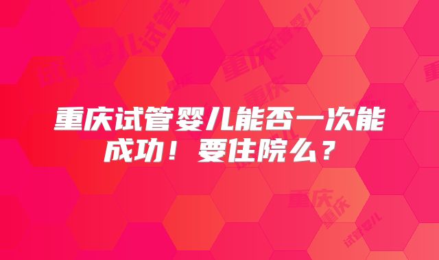 重庆试管婴儿能否一次能成功！要住院么？