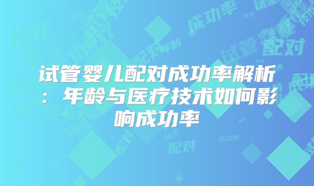 试管婴儿配对成功率解析：年龄与医疗技术如何影响成功率