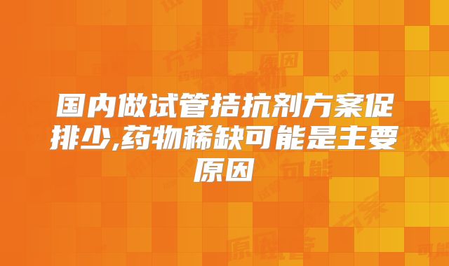 国内做试管拮抗剂方案促排少,药物稀缺可能是主要原因