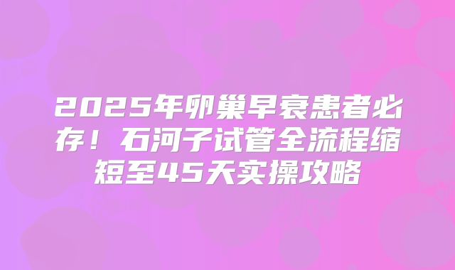 2025年卵巢早衰患者必存！石河子试管全流程缩短至45天实操攻略