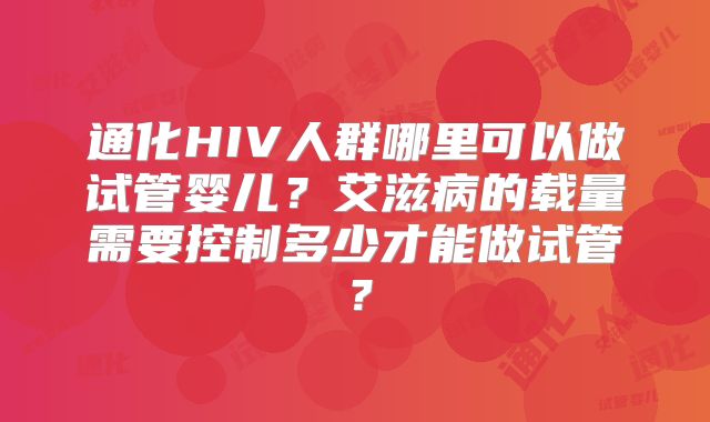 通化HIV人群哪里可以做试管婴儿？艾滋病的载量需要控制多少才能做试管？