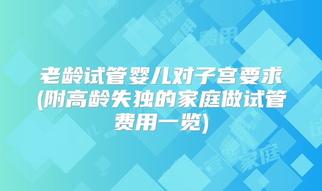 老龄试管婴儿对子宫要求(附高龄失独的家庭做试管费用一览)