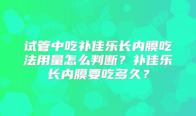 试管中吃补佳乐长内膜吃法用量怎么判断？补佳乐长内膜要吃多久？