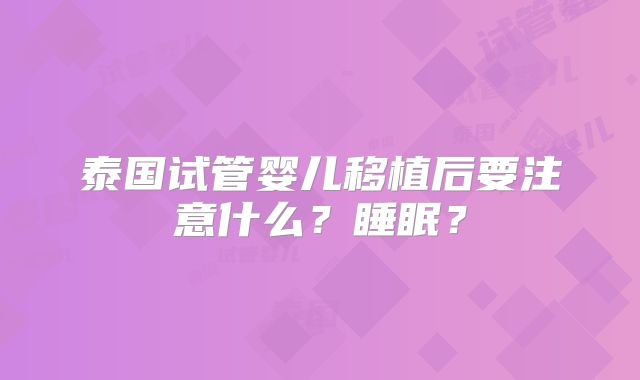 泰国试管婴儿移植后要注意什么？睡眠？