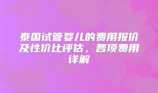 泰国试管婴儿的费用报价及性价比评估，各项费用详解
