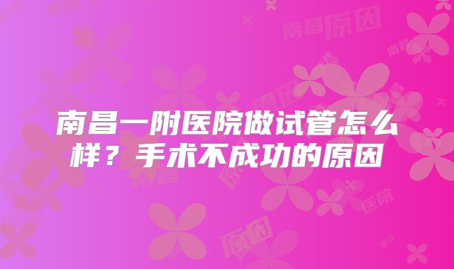 南昌一附医院做试管怎么样?手术不成功的原因
