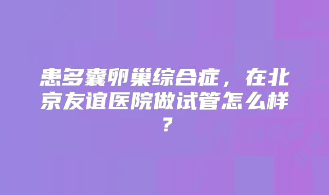 患多囊卵巢综合症,在北京友谊医院做试管怎么样?