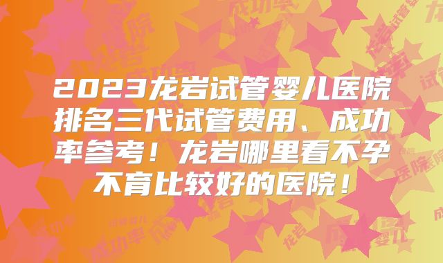 2023龙岩试管婴儿医院排名三代试管费用、成功率参考！龙岩哪里看不孕不育比较好的医院！