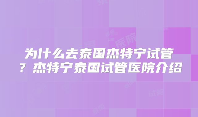 为什么去泰国杰特宁试管？杰特宁泰国试管医院介绍