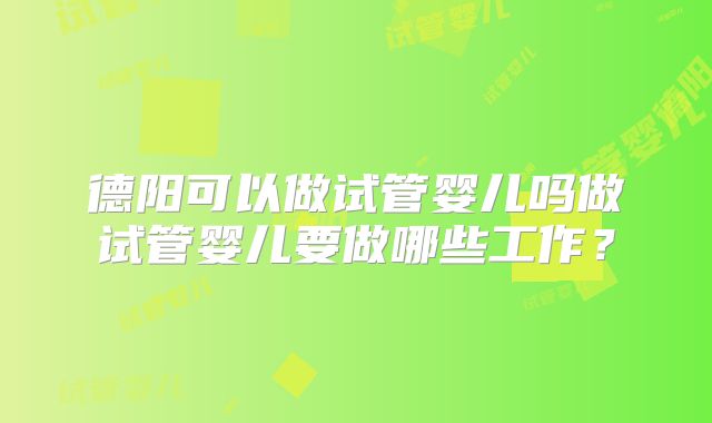 德阳可以做试管婴儿吗做试管婴儿要做哪些工作？