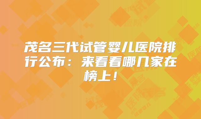 茂名三代试管婴儿医院排行公布:来看看哪几家在榜上!