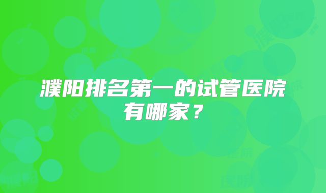 濮阳排名第一的试管医院有哪家?