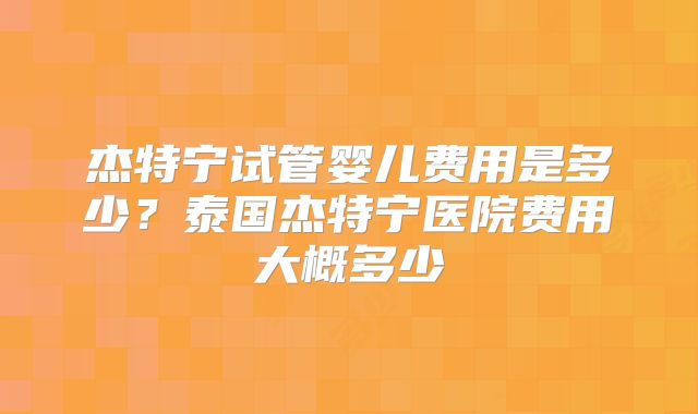 杰特宁试管婴儿费用是多少？泰国杰特宁医院费用大概多少
