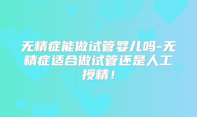 无精症能做试管婴儿吗-无精症适合做试管还是人工授精！